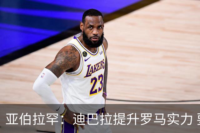 亚伯拉罕：迪巴拉提升罗马实力 要竞争意甲冠军