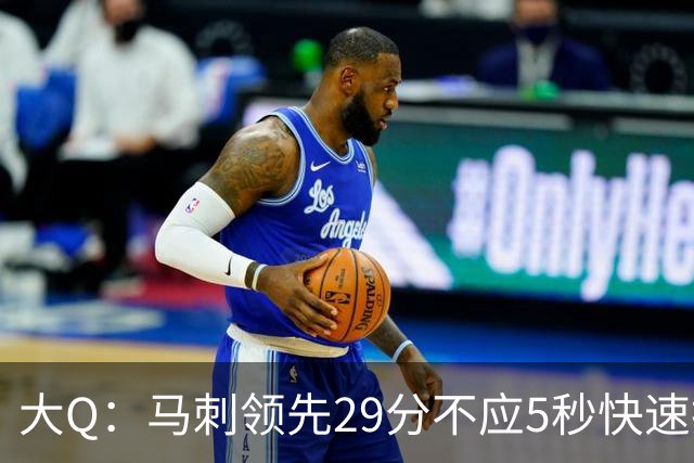 大Q：马刺领先29分不应5秒快速投篮 哈珀砍21分最后却拿不到球